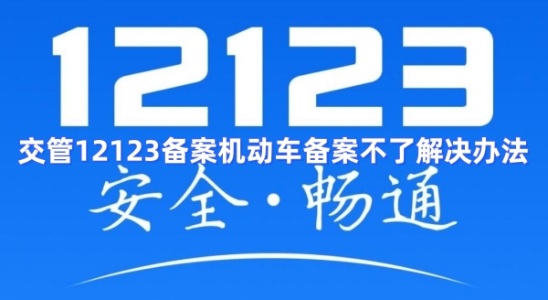 交管12123备案机动车备案不了解决办法